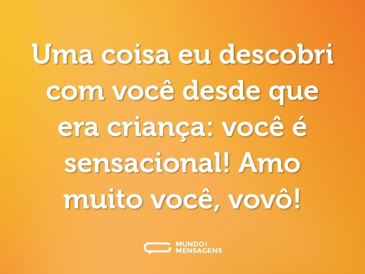 Uma coisa eu descobri com você desde que era criança: você é sensacional! Amo muito você, vovô!
