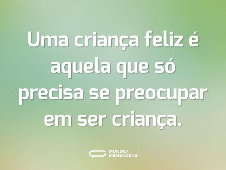 Uma criança feliz é aquela que só precisa se preocupar em ser criança.