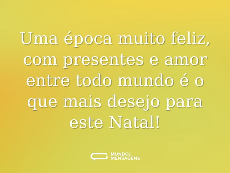 Uma época muito feliz, com presentes e amor entre todo mundo é o que mais desejo para este Natal!