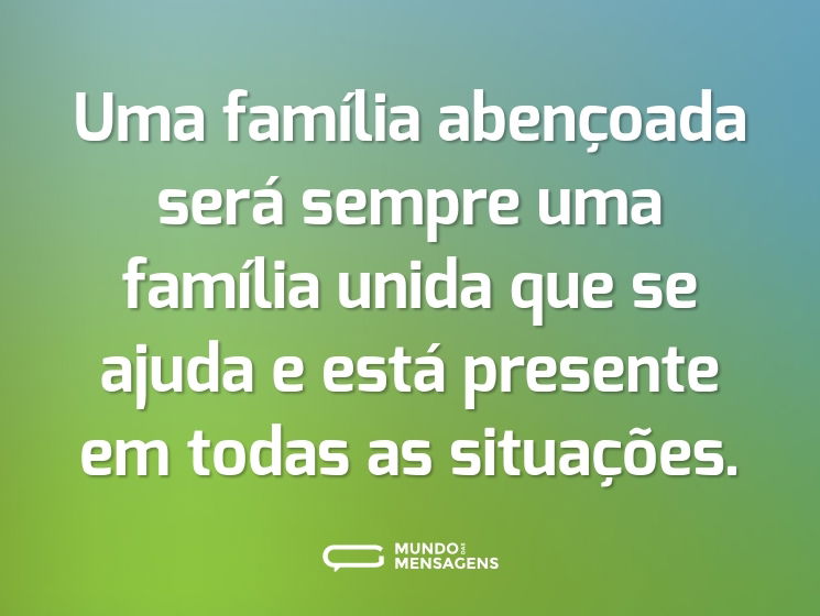 Uma família abençoada será sempre uma família unida que se ajuda e está presente em todas as situações.