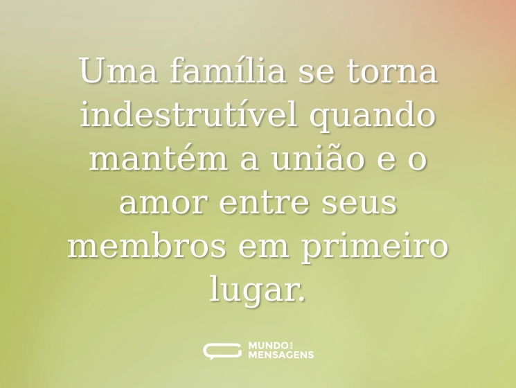Uma família se torna indestrutível quando mantém a união e o amor entre seus membros em primeiro lugar.