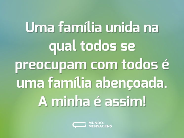 Uma família unida na qual todos se preocupam com todos é uma família abençoada. A minha é assim!