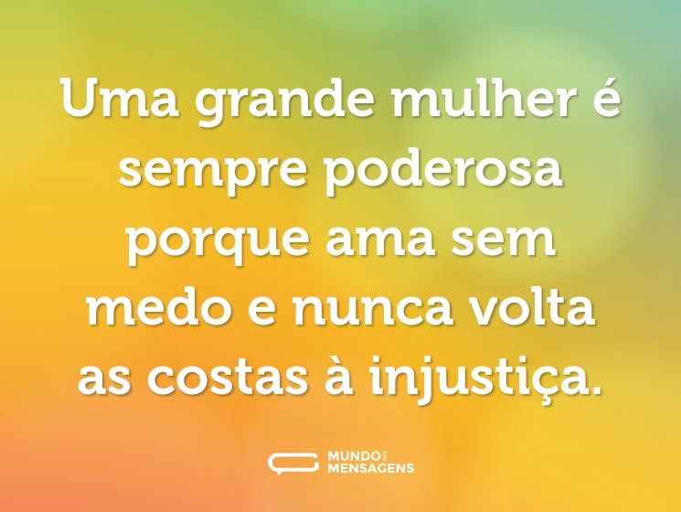 Uma grande mulher é sempre poderosa porque ama sem medo e nunca volta as costas à injustiça.
