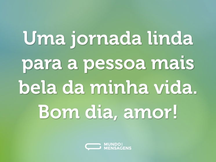 Uma jornada linda para a pessoa mais bela da minha vida. Bom dia, amor!