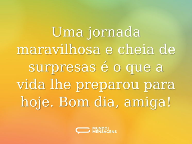 Uma jornada maravilhosa e cheia de surpresas é o que a vida lhe preparou para hoje. Bom dia, amiga!
