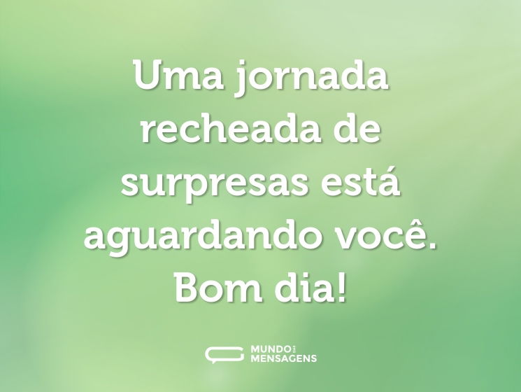 Uma jornada recheada de surpresas está aguardando você. Bom dia!