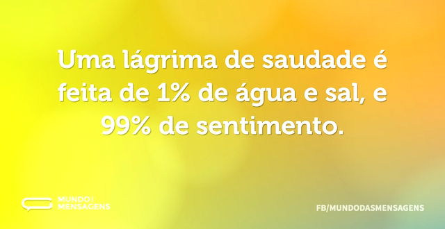 Uma lágrima de saudade é feita de 1% de ...