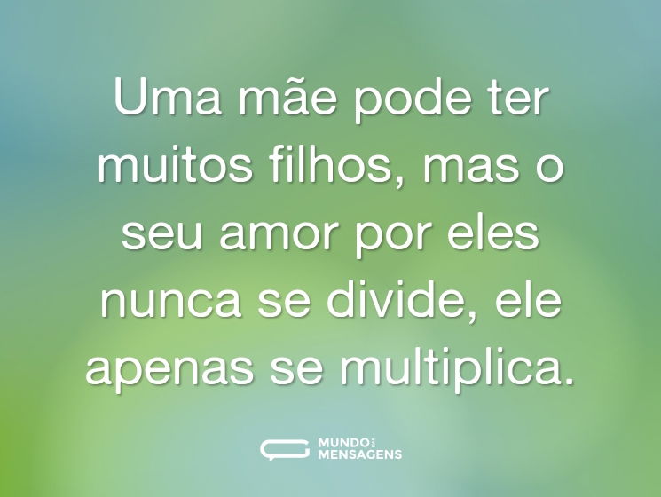 Uma mãe pode ter muitos filhos, mas o seu amor por eles nunca se divide, ele apenas se multiplica.