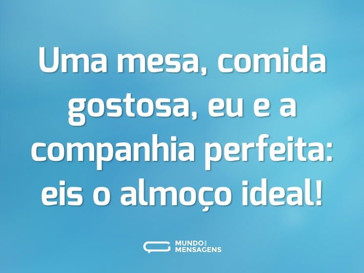 Uma mesa, comida gostosa, eu e a companhia perfeita: eis o almoço ideal!