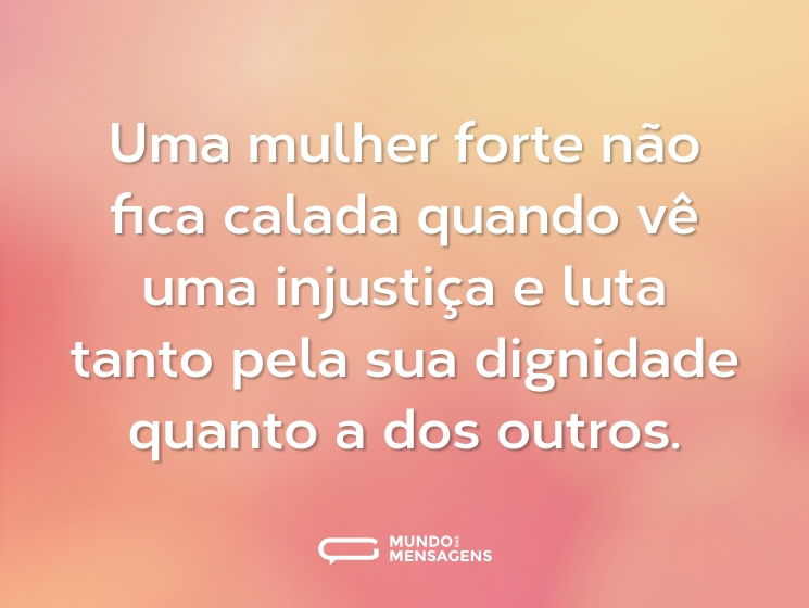 Uma mulher forte não fica calada quando vê uma injustiça e luta tanto pela sua dignidade quanto a dos outros.