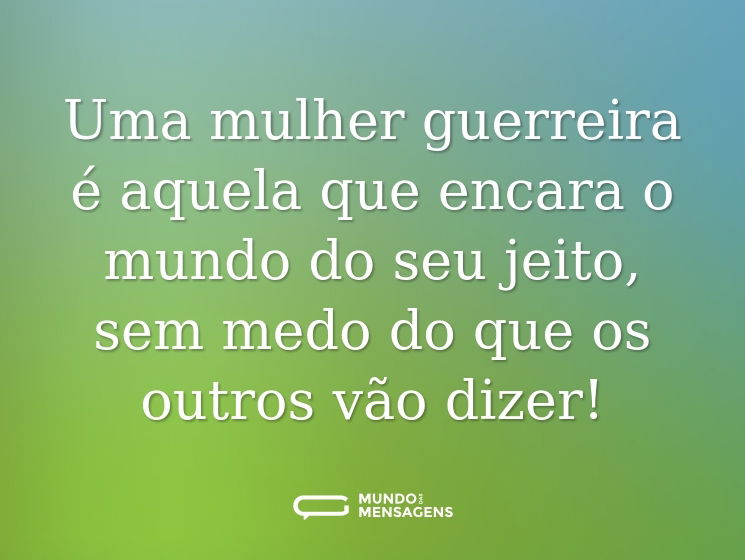Uma mulher guerreira é aquela que encara o mundo do seu jeito, sem medo do que os outros vão dizer!