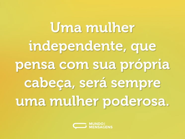 Uma mulher independente, que pensa com sua própria cabeça, será sempre uma mulher poderosa.