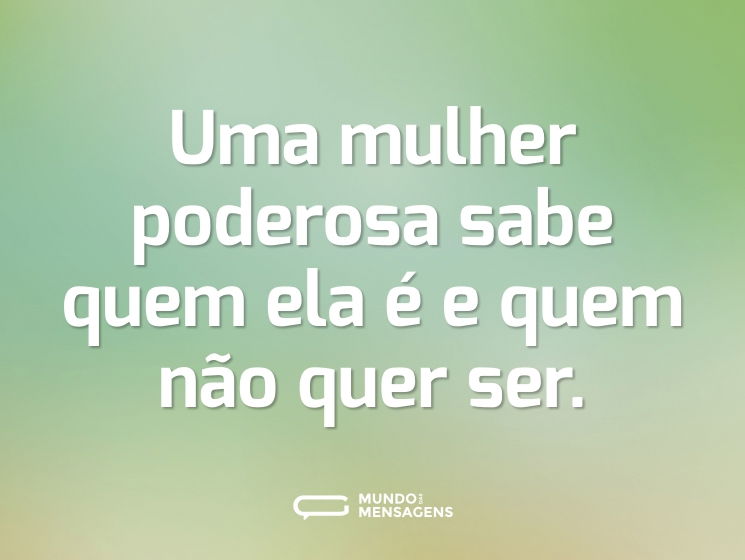 Uma mulher poderosa sabe quem ela é e quem não quer ser.