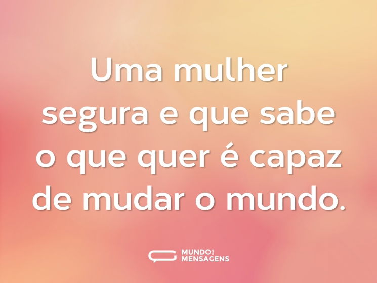 Uma mulher segura e que sabe o que quer é capaz de mudar o mundo.