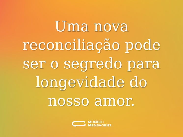 Uma nova reconciliação pode ser o segredo para longevidade do nosso amor.
