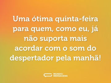 Uma ótima quinta-feira para quem, como eu, já não suporta mais acordar com o som do despertador pela manhã!