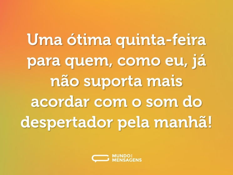 Uma ótima quinta-feira para quem, como eu, já não suporta mais acordar com o som do despertador pela manhã!
