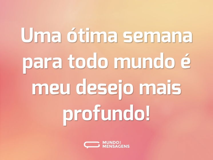 Uma ótima semana para todo mundo é meu desejo mais profundo!