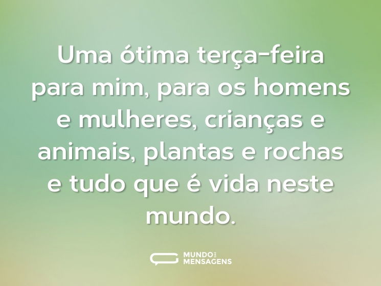 Uma ótima terça-feira para mim, para os homens e mulheres, crianças e animais, plantas e rochas e tudo que é vida neste mundo.
