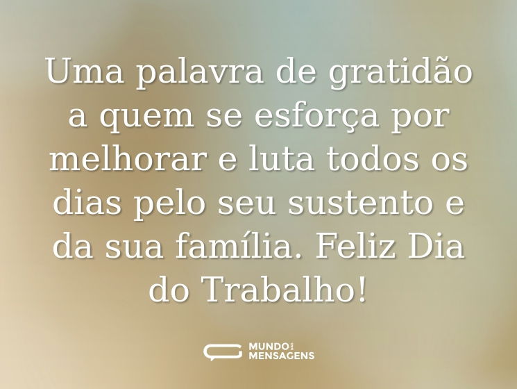 Uma palavra de gratidão a quem se esforça por melhorar e luta todos os dias pelo seu sustento e da sua família. Feliz Dia do Trabalho!