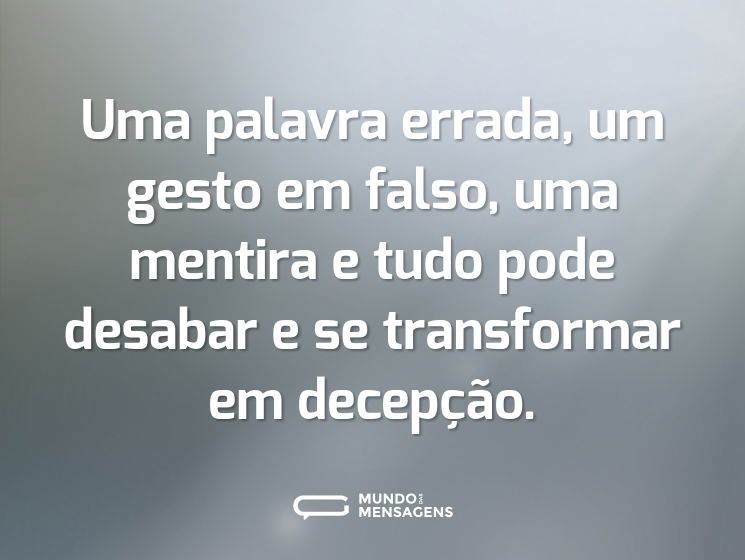 Uma palavra errada, um gesto em falso, uma mentira e tudo pode desabar e se transformar em decepção.