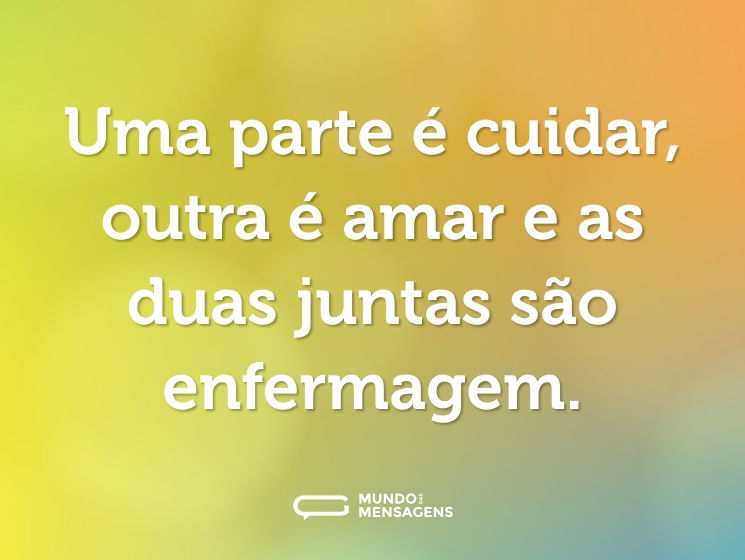 Uma parte é cuidar, outra é amar e as duas juntas são enfermagem.