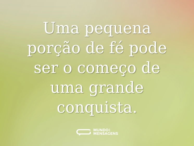 Uma pequena porção de fé pode ser o começo de uma grande conquista.