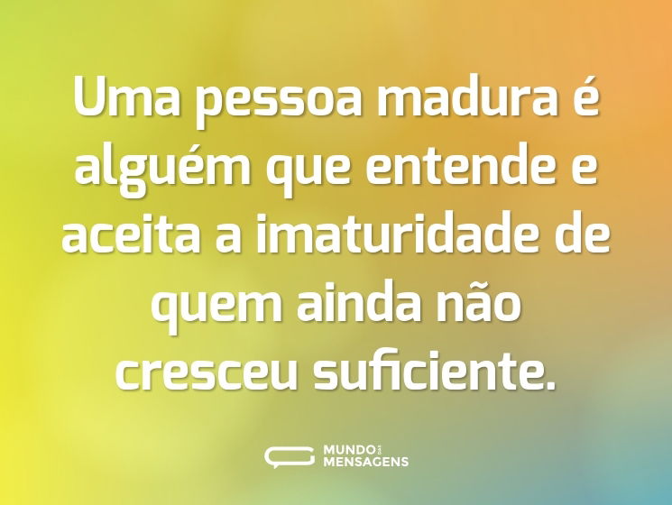 Uma pessoa madura é alguém que entende e aceita a imaturidade de quem ainda não cresceu suficiente.