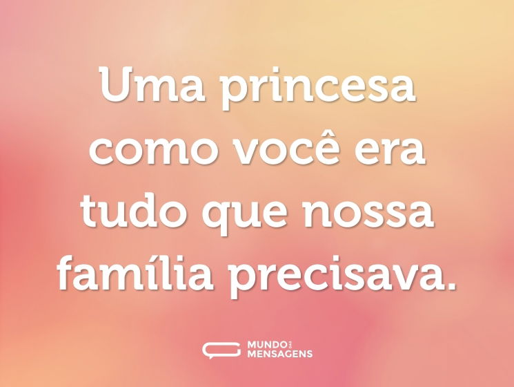 Uma princesa como você era tudo que nossa família precisava.