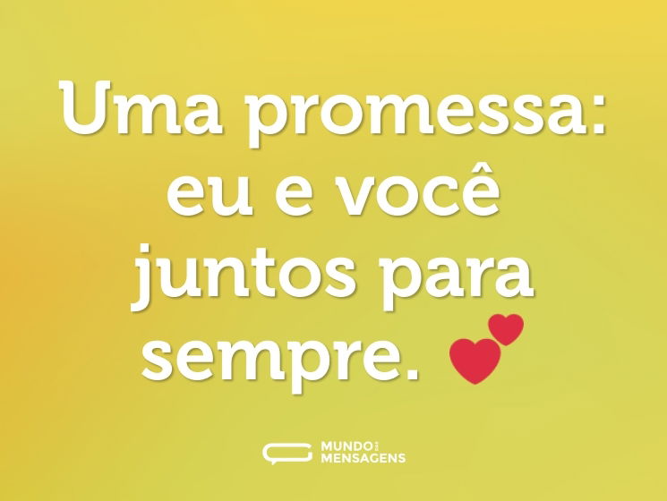 Uma promessa: eu e você juntos para sempre. 💕