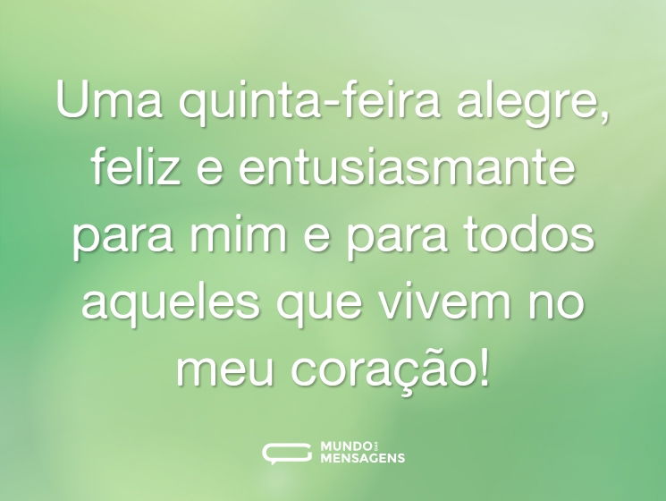 Uma quinta-feira alegre, feliz e entusiasmante para mim e para todos aqueles que vivem no meu coração!