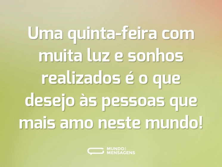 Uma quinta-feira com muita luz e sonhos realizados é o que desejo às pessoas que mais amo neste mundo!