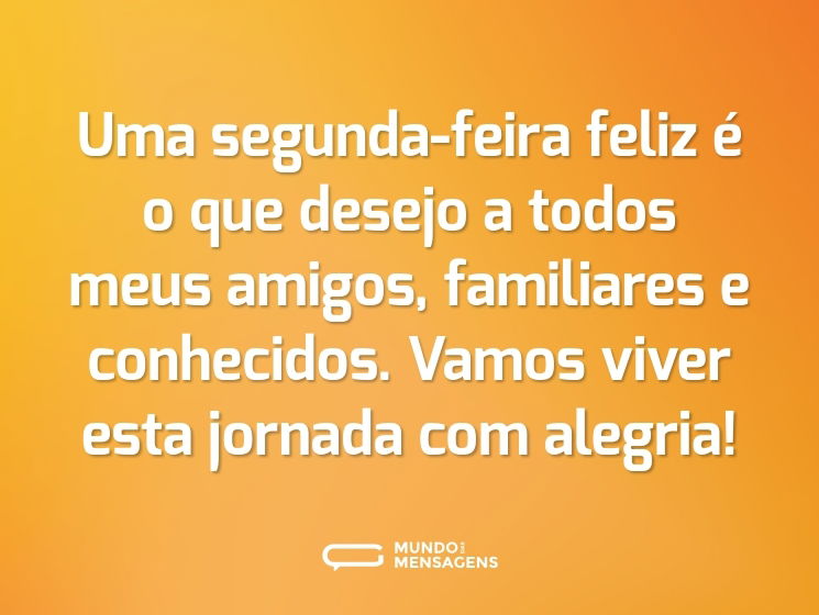 Uma segunda-feira feliz é o que desejo a todos meus amigos, familiares e conhecidos. Vamos viver esta jornada com alegria!