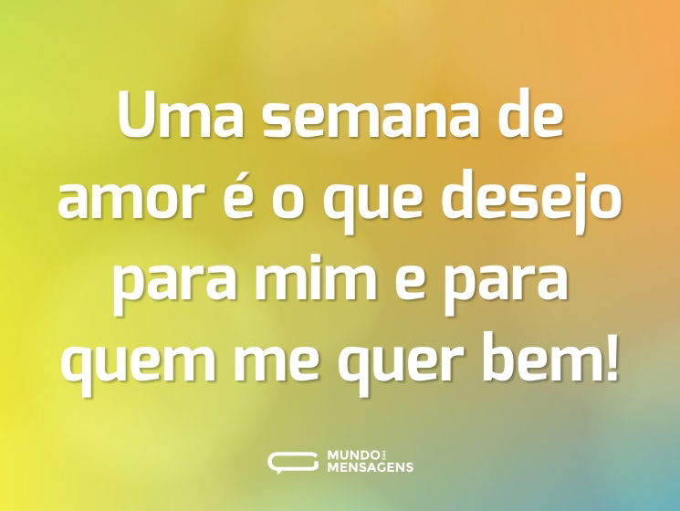 Uma semana de amor é o que desejo para mim e para quem me quer bem!