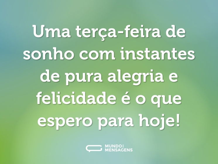 Uma terça-feira de sonho com instantes de pura alegria e felicidade é o que espero para hoje!