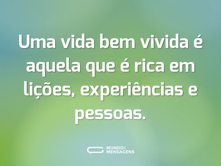 Uma vida bem vivida é aquela que é rica em lições, experiências e pessoas.