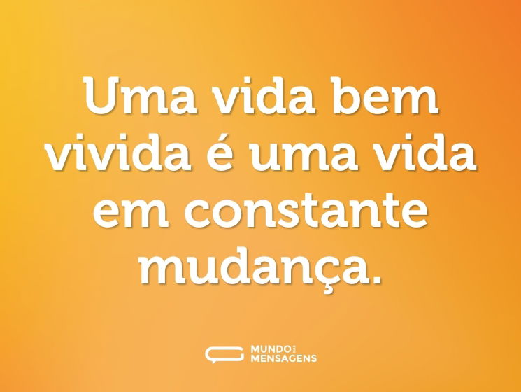 Uma vida bem vivida é uma vida em constante mudança.