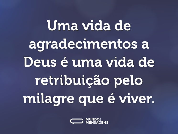 Uma vida de agradecimentos a Deus é uma vida de retribuição pelo milagre que é viver.
