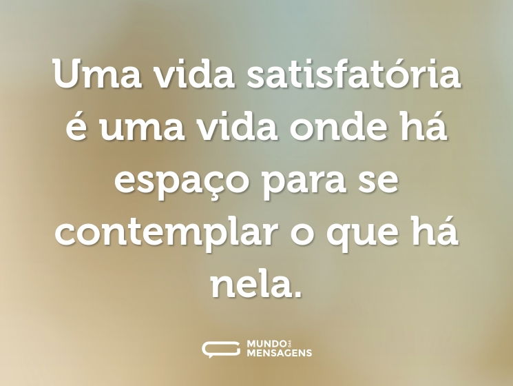 Uma vida satisfatória é uma vida onde há espaço para se contemplar o que há nela.