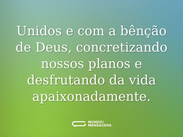 Unidos e com a bênção de Deus, concretizando nossos planos e desfrutando da vida apaixonadamente.