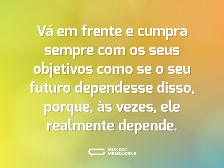 Vá em frente e cumpra sempre com os seus objetivos como se o seu futuro dependesse disso, porque, às vezes, ele realmente depende.
