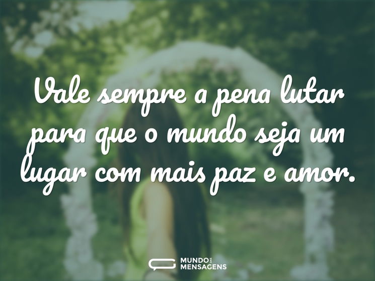 Vale sempre a pena lutar para que o mundo seja um lugar com mais paz e amor.
