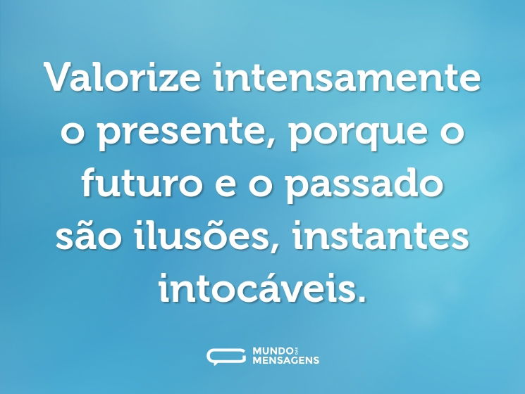 Valorize intensamente o presente, porque o futuro e o passado são ilusões, instantes intocáveis.