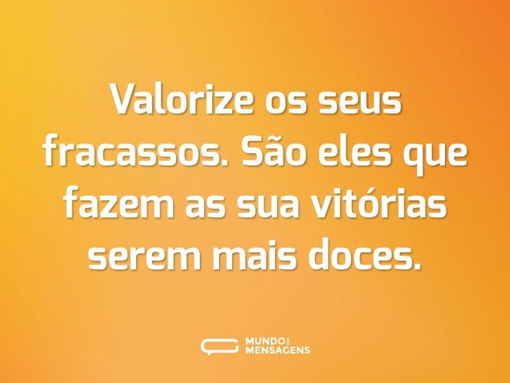 Valorize os seus fracassos. São eles que fazem as sua vitórias serem mais doces.