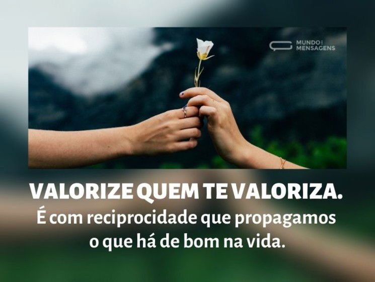 Valorize quem te valoriza. É com reciprocidade que propagamos o que há de bom na vida.