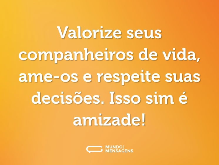 Valorize seus companheiros de vida, ame-os e respeite suas decisões. Isso sim é amizade!