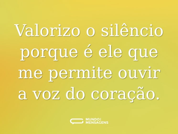 Valorizo o silêncio porque é ele que me permite ouvir a voz do coração.