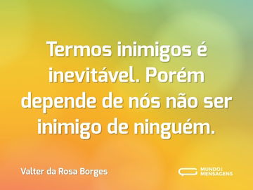 Termos inimigos é inevitável. Porém depende de nós não ser inimigo de ninguém.