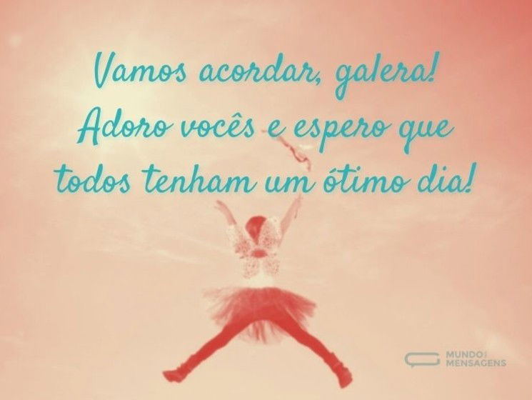 Vamos acordar, galera! Adoro cada um de vocês e espero que todos tenham um ótimo dia!