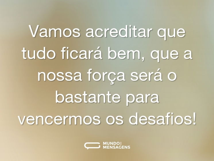 Vamos acreditar que tudo ficará bem, que a nossa força será o bastante para vencermos os desafios!